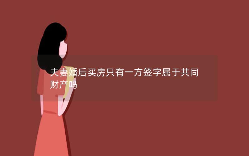 夫妻婚后买房只有一方签字属于共同财产吗