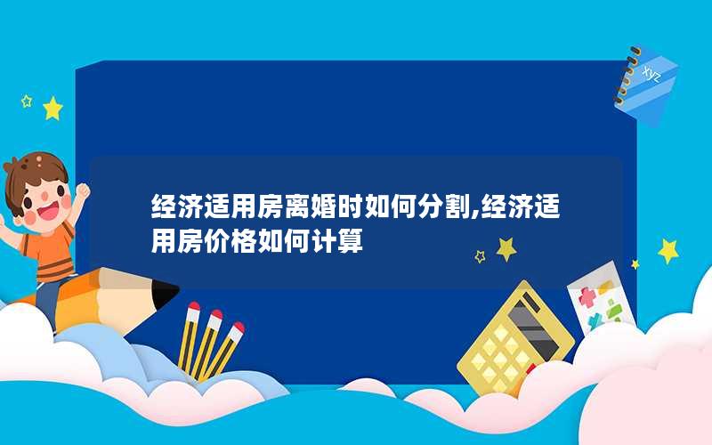 经济适用房离婚时如何分割,经济适用房价格如何计算