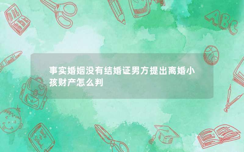 事实婚姻没有结婚证男方提出离婚小孩财产怎么判