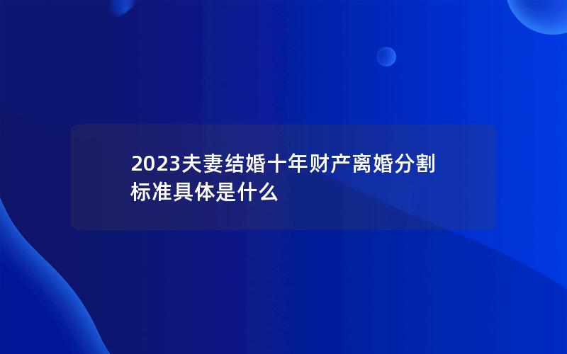 2023夫妻结婚十年财产离婚分割标准具体是什么