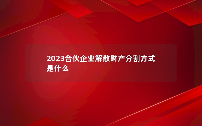 2023合伙企业解散财产分割方式是什么