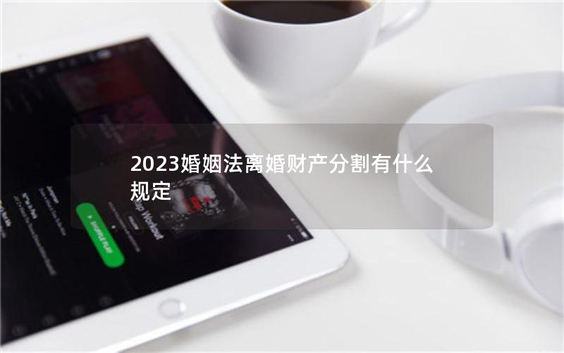 2023婚姻法离婚财产分割有什么规定