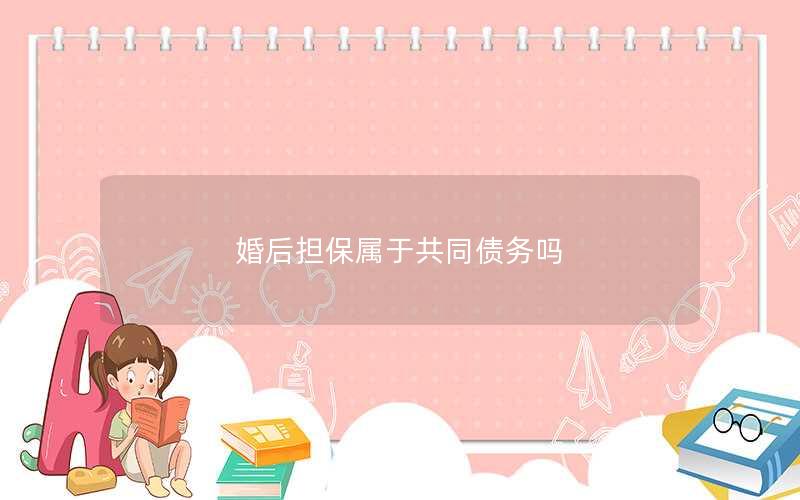 婚后担保属于共同债务吗