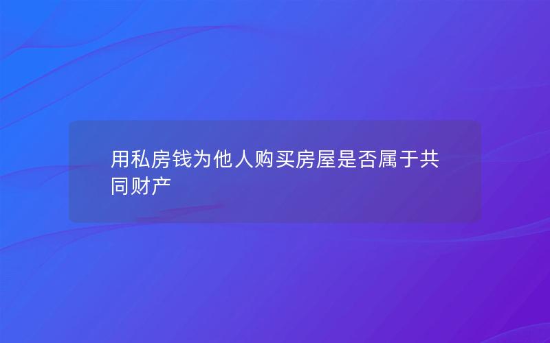 用私房钱为他人购买房屋是否属于共同财产