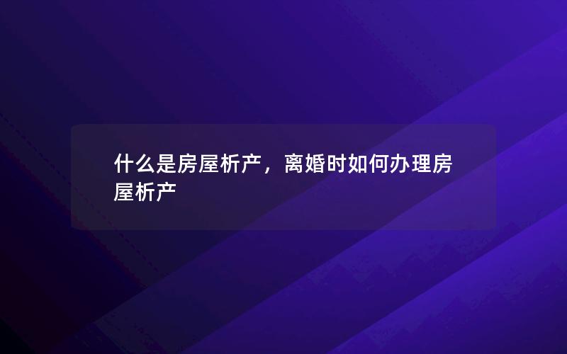 什么是房屋析产，离婚时如何办理房屋析产