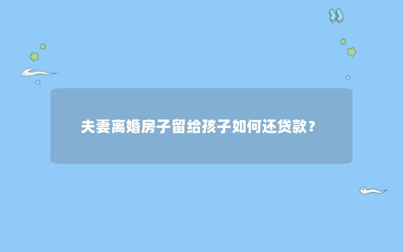 夫妻离婚房子留给孩子如何还贷款？