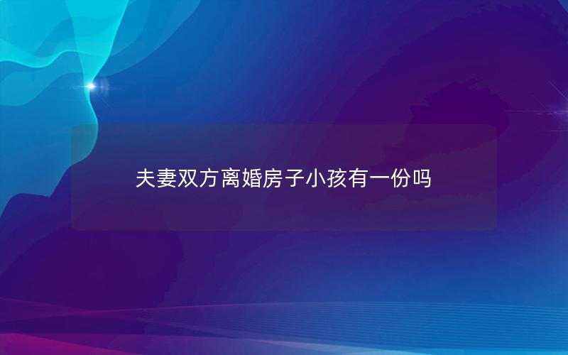 夫妻双方离婚房子小孩有一份吗