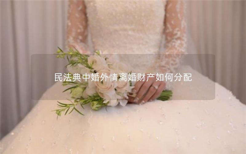 民法典中婚外情离婚财产如何分配