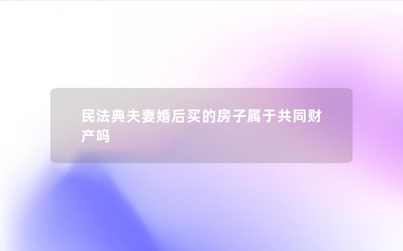 民法典夫妻婚后买的房子属于共同财产吗