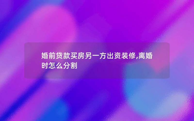 婚前贷款买房另一方出资装修,离婚时怎么分割