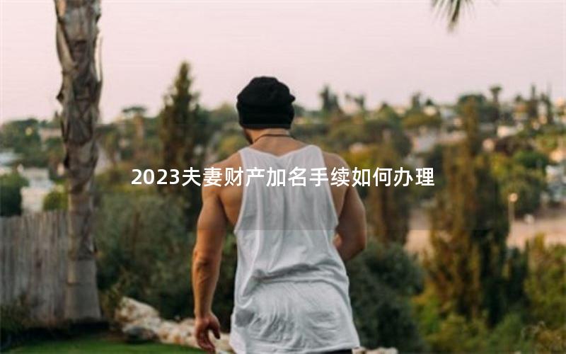 2023夫妻财产加名手续如何办理