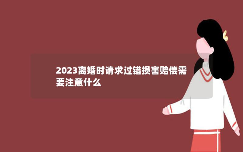 2023离婚时请求过错损害赔偿需要注意什么