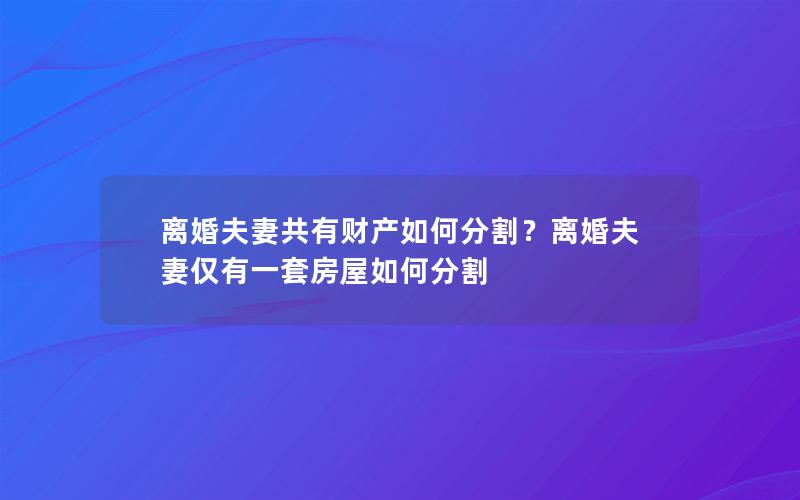 离婚夫妻共有财产如何分割？离婚夫妻仅有一套房屋如何分割