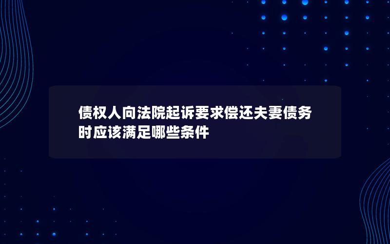 债权人向法院起诉要求偿还夫妻债务时应该满足哪些条件