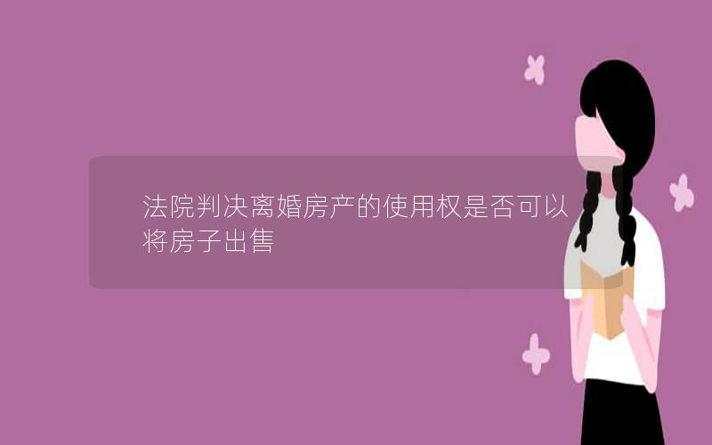 法院判决离婚房产的使用权是否可以将房子出售