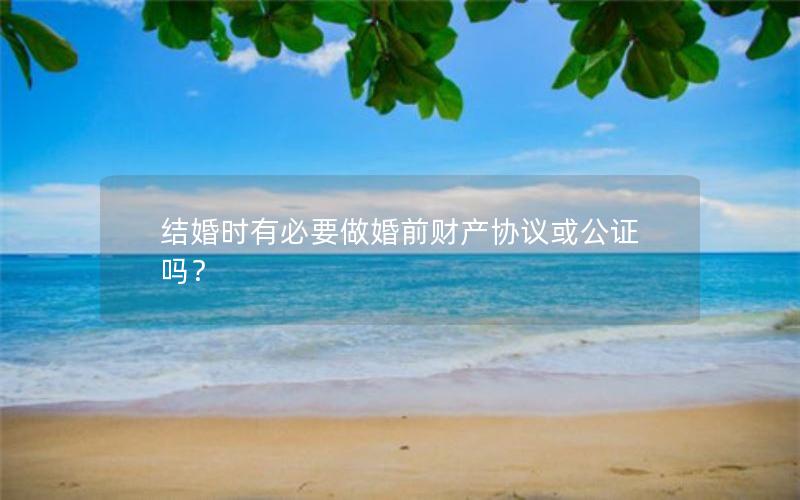 结婚时有必要做婚前财产协议或公证吗？