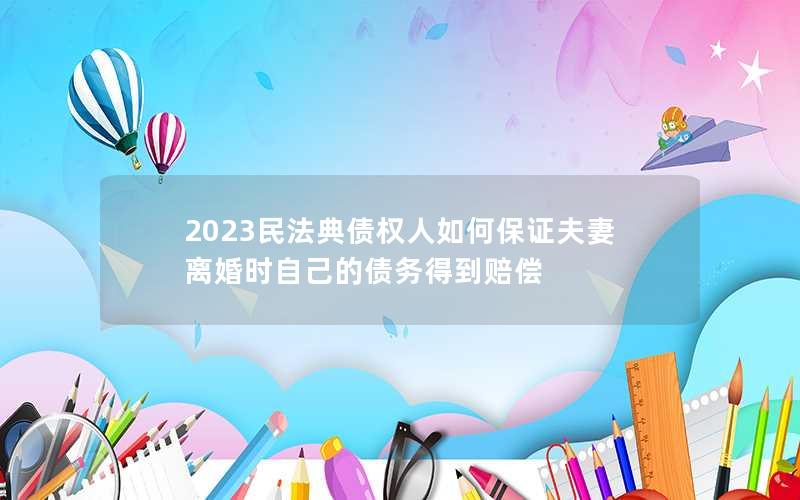 2023民法典债权人如何保证夫妻离婚时自己的债务得到赔偿