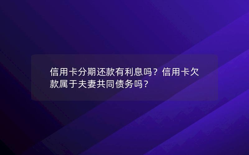 信用卡分期还款有利息吗？信用卡欠款属于夫妻共同债务吗？