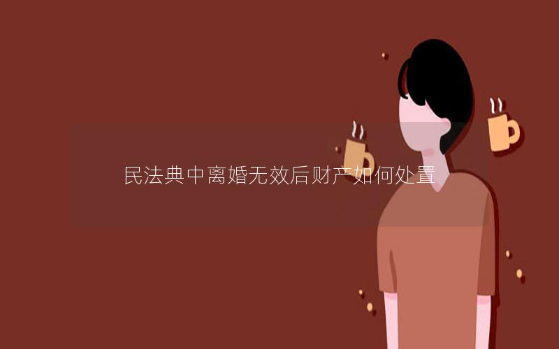 民法典中离婚无效后财产如何处置