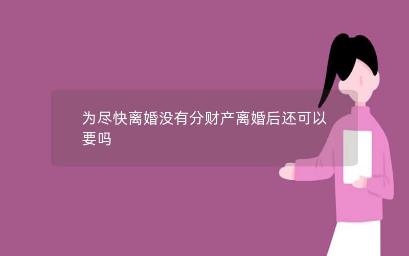 为尽快离婚没有分财产离婚后还可以要吗