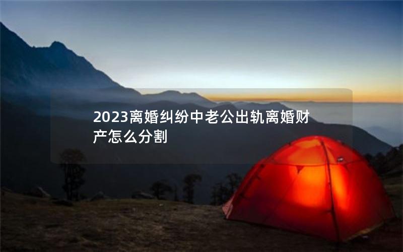 2023离婚纠纷中老公出轨离婚财产怎么分割