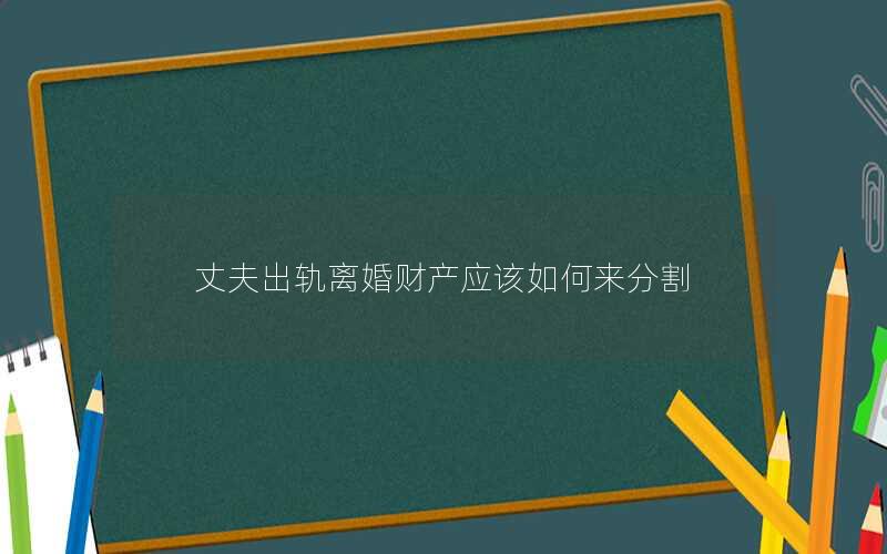 丈夫出轨离婚财产应该如何来分割