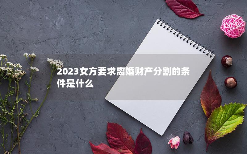 2023女方要求离婚财产分割的条件是什么