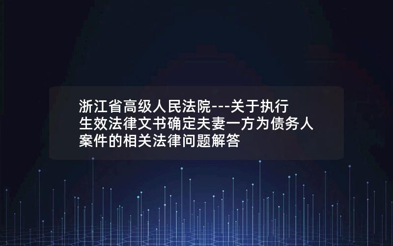 浙江省高级人民法院---关于执行生效法律文书确定夫妻一方为债务人案件的相关法律问题解答