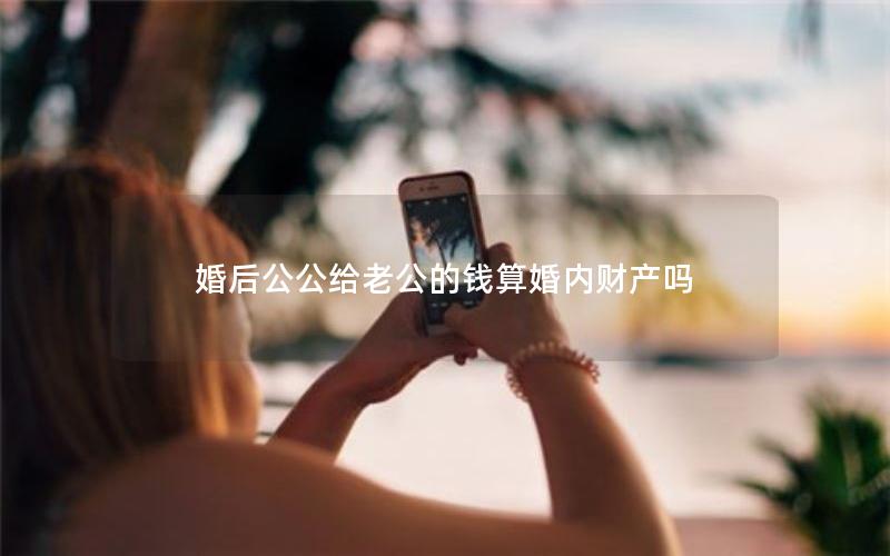 婚后公公给老公的钱算婚内财产吗