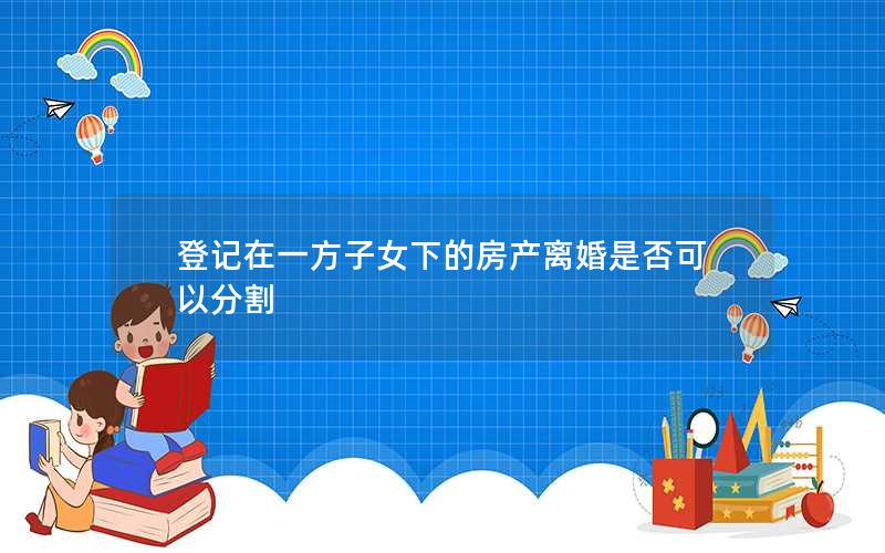 登记在一方子女下的房产离婚是否可以分割