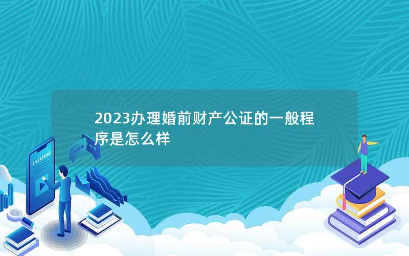 2023办理婚前财产公证的一般程序是怎么样