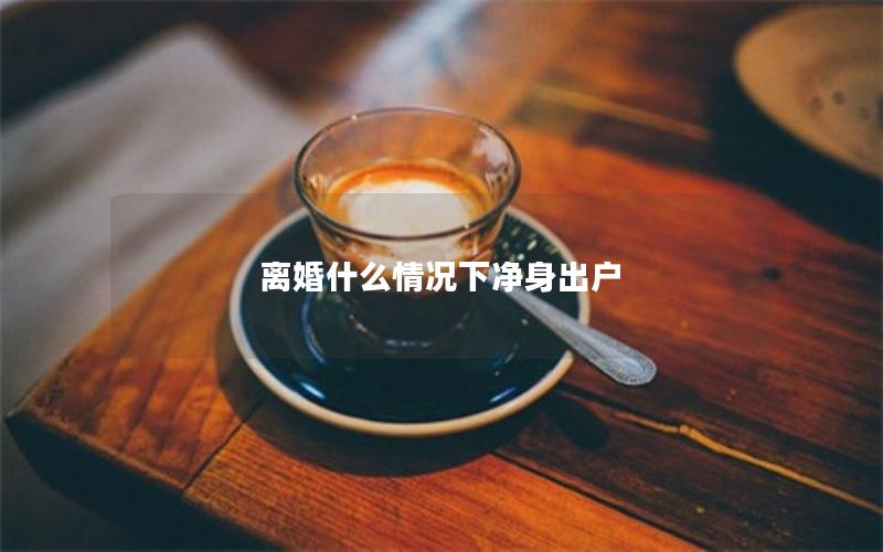 离婚什么情况下净身出户