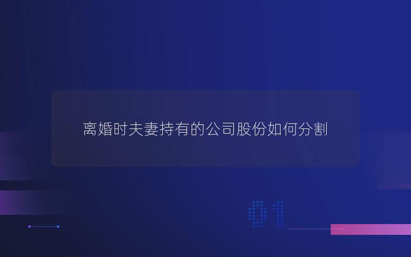 离婚时夫妻持有的公司股份如何分割