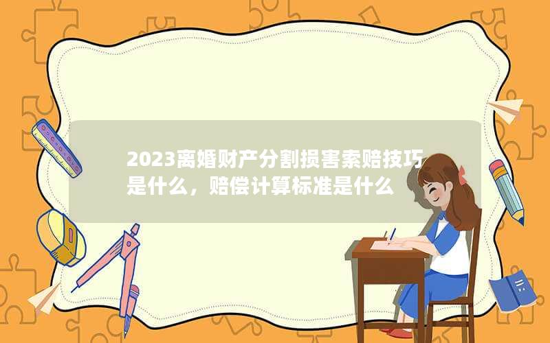 2023离婚财产分割损害索赔技巧是什么，赔偿计算标准是什么