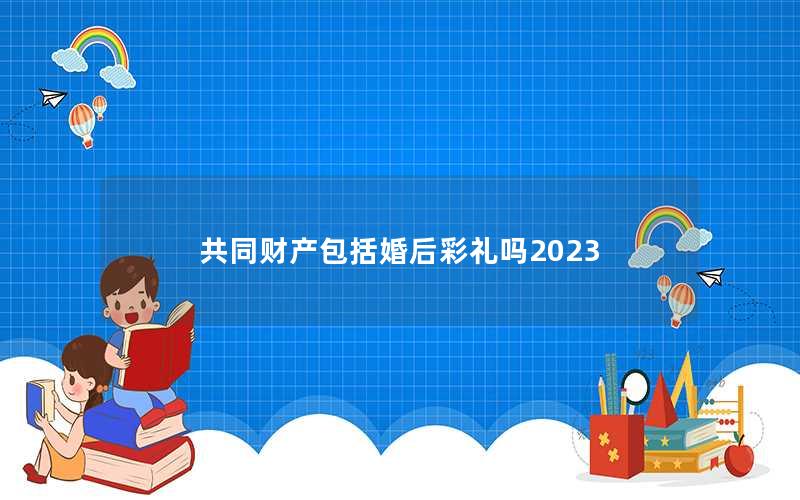 共同财产包括婚后彩礼吗2023