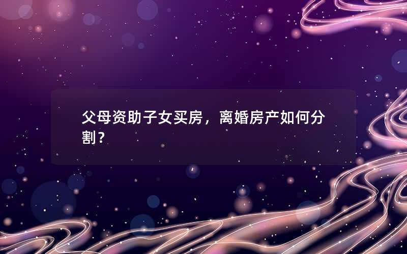 父母资助子女买房，离婚房产如何分割？