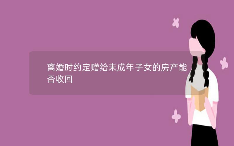 离婚时约定赠给未成年子女的房产能否收回