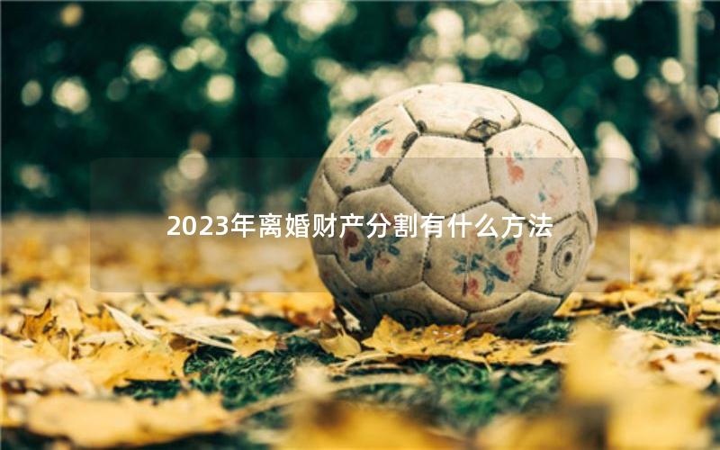 2023年离婚财产分割有什么方法