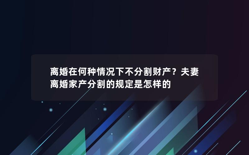 离婚在何种情况下不分割财产？夫妻离婚家产分割的规定是怎样的