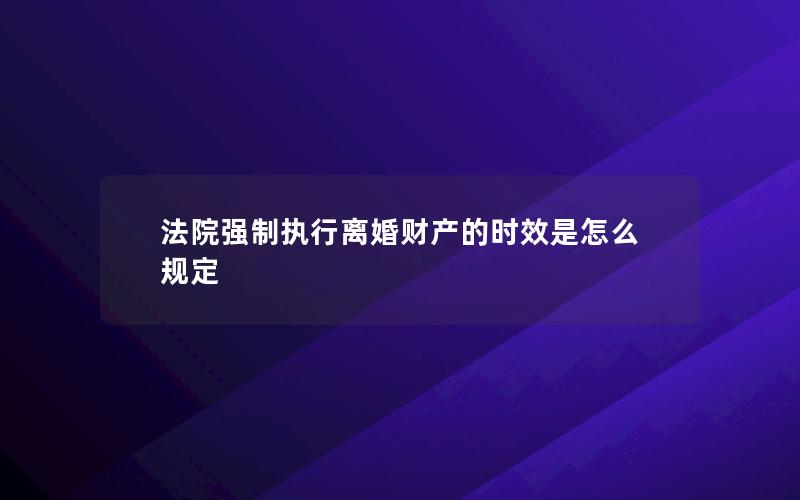 法院强制执行离婚财产的时效是怎么规定