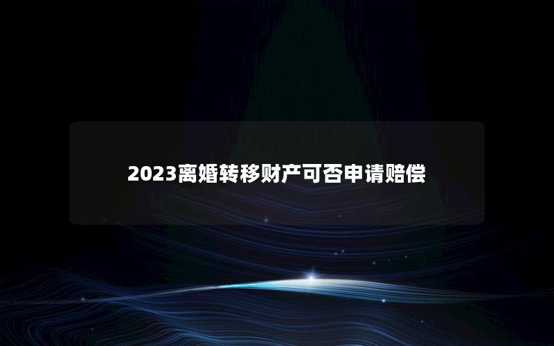 2023离婚转移财产可否申请赔偿