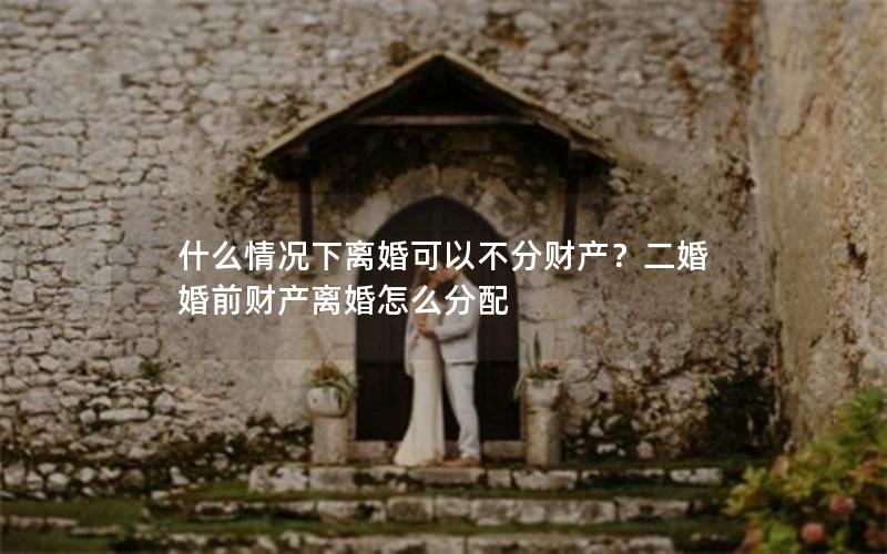 什么情况下离婚可以不分财产？二婚婚前财产离婚怎么分配