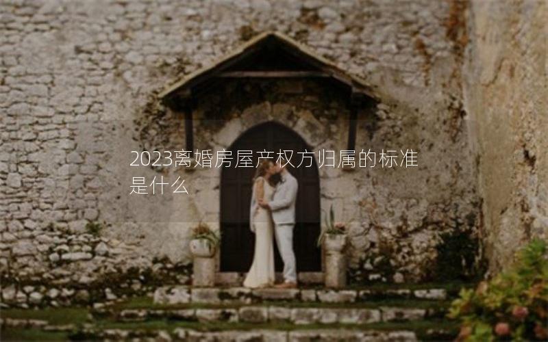 2023离婚房屋产权方归属的标准是什么