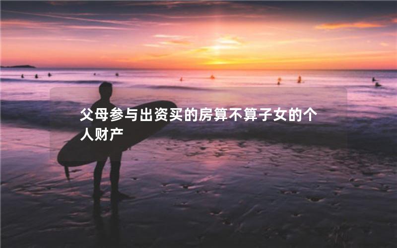 父母参与出资买的房算不算子女的个人财产