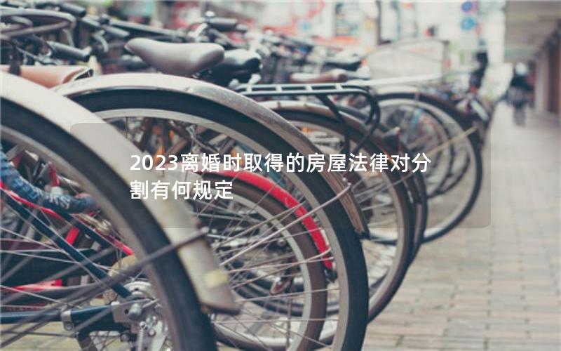 2023离婚时取得的房屋法律对分割有何规定