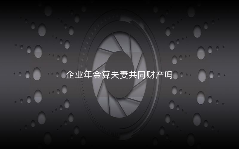 企业年金算夫妻共同财产吗