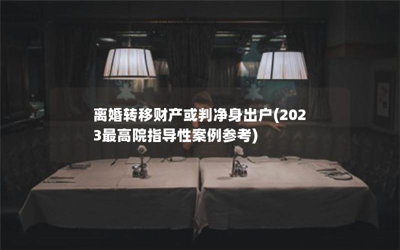 离婚转移财产或判净身出户(2023最高院指导性案例参考)