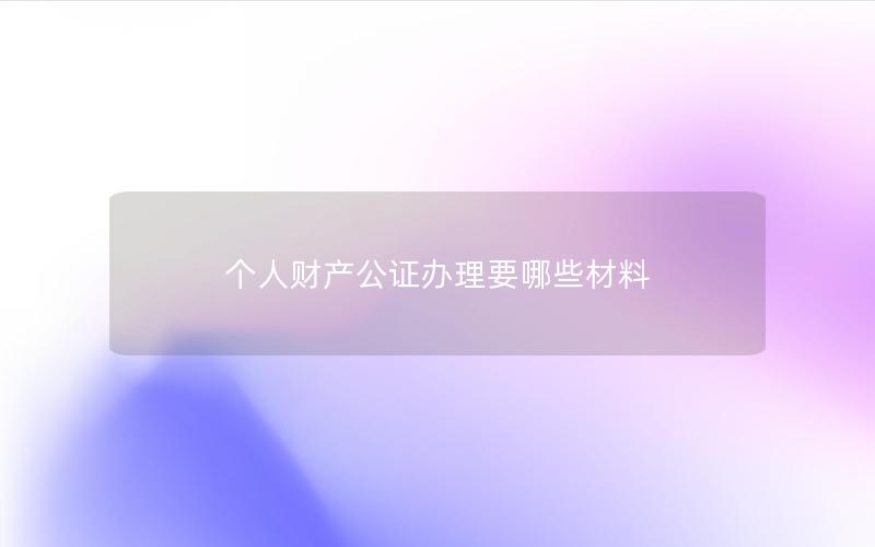 个人财产公证办理要哪些材料