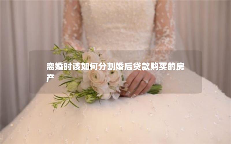 离婚时该如何分割婚后贷款购买的房产