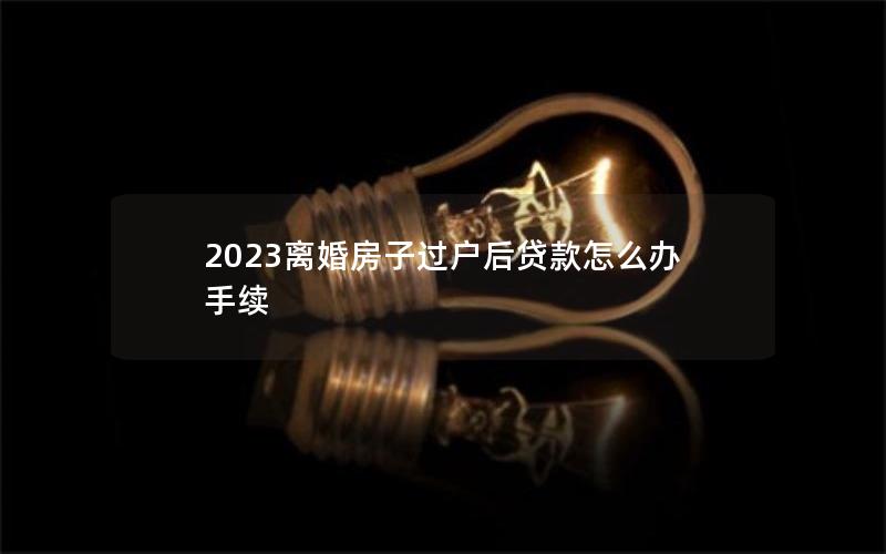 2023离婚房子过户后贷款怎么办手续